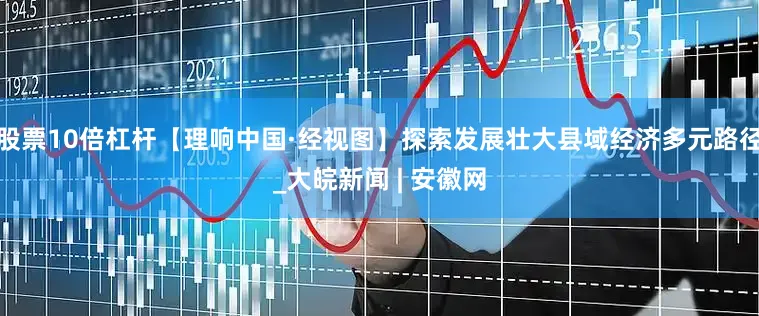 股票10倍杠杆【理响中国·经视图】探索发展壮大县域经济多元路径_大皖新闻 | 安徽网