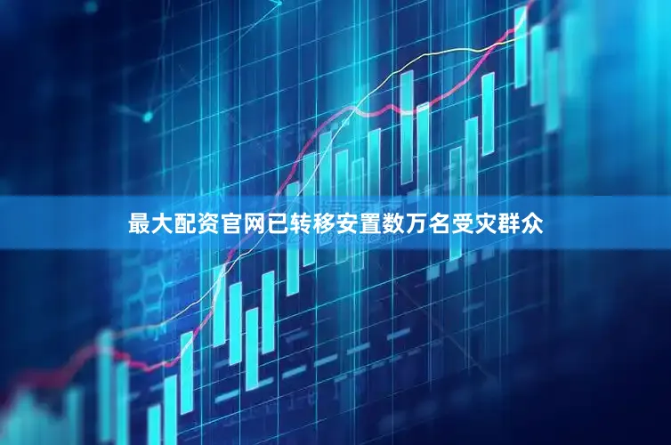 最大配资官网已转移安置数万名受灾群众