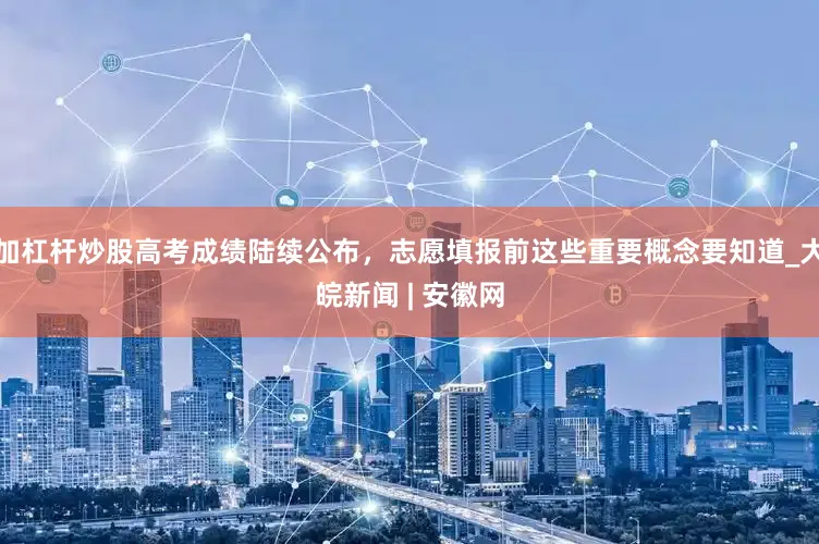 加杠杆炒股高考成绩陆续公布，志愿填报前这些重要概念要知道_大皖新闻 | 安徽网
