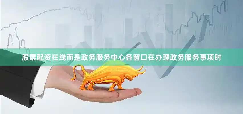 股票配资在线而是政务服务中心各窗口在办理政务服务事项时