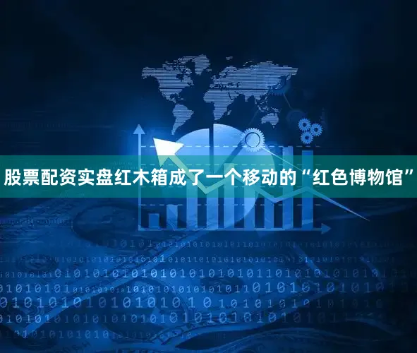 股票配资实盘红木箱成了一个移动的“红色博物馆”