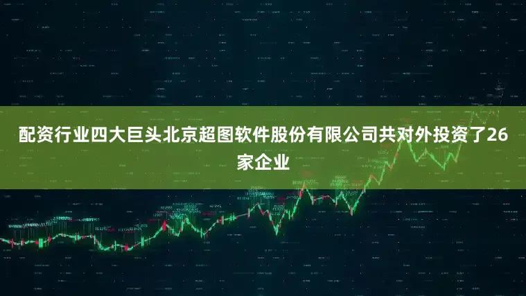 配资行业四大巨头北京超图软件股份有限公司共对外投资了26家企业