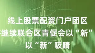 线上股票配资门户团区委将继续联合区青促会以“新”吸睛