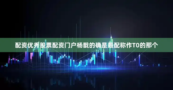 配资优秀股票配资门户杨戬的确是最配称作T0的那个