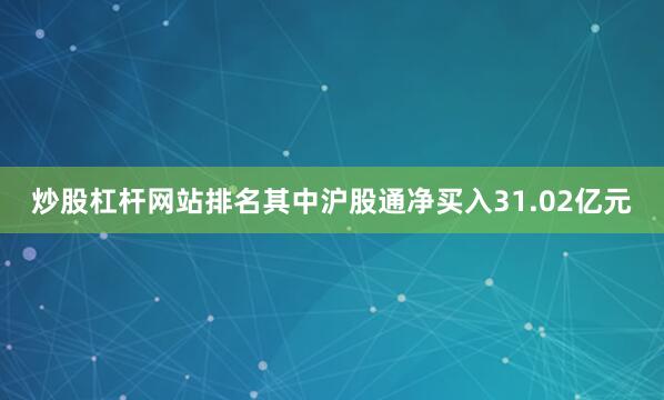 炒股杠杆网站排名其中沪股通净买入31.02亿元