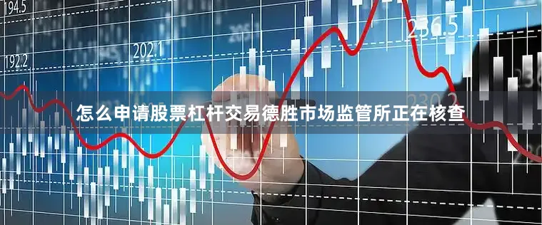 怎么申请股票杠杆交易德胜市场监管所正在核查