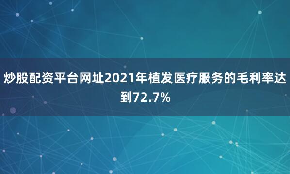 炒股配资平台网址2021年植发医疗服务的毛利率达到72.7%