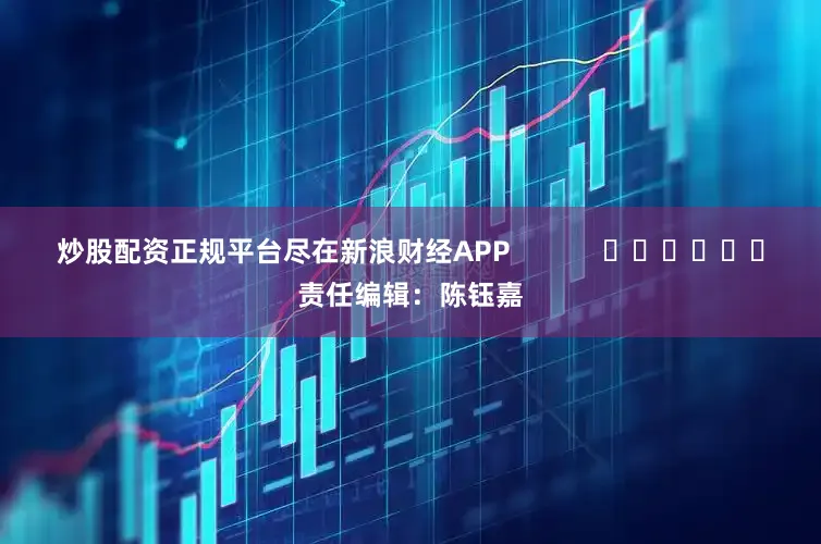 炒股配资正规平台尽在新浪财经APP            						责任编辑：陈钰嘉