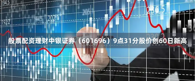 股票配资理财中银证券（601696）9点31分股价创60日新高