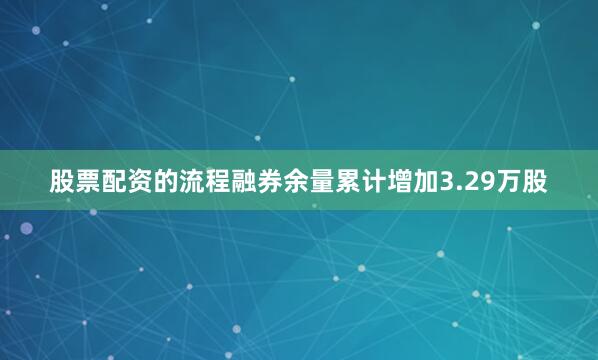 股票配资的流程融券余量累计增加3.29万股