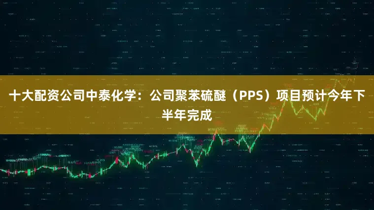 十大配资公司中泰化学：公司聚苯硫醚（PPS）项目预计今年下半年完成