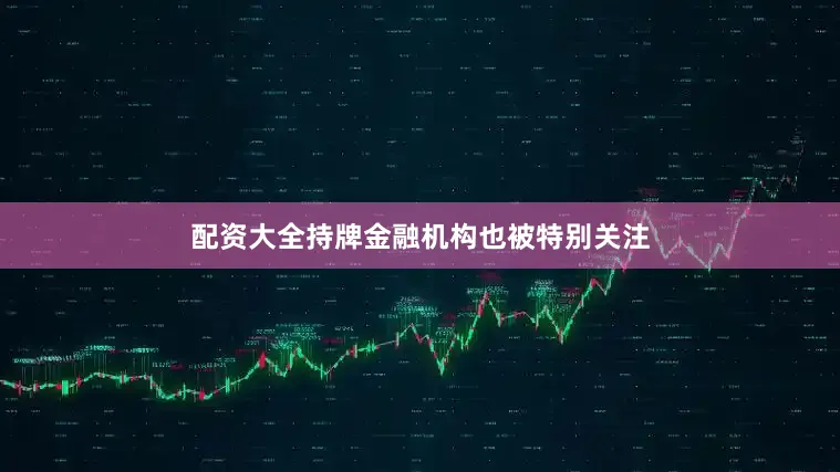 配资大全持牌金融机构也被特别关注