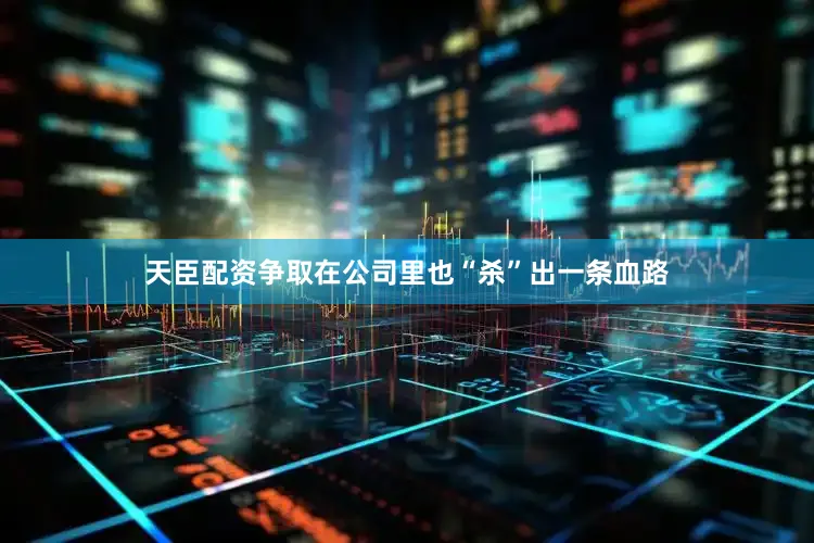 天臣配资争取在公司里也“杀”出一条血路