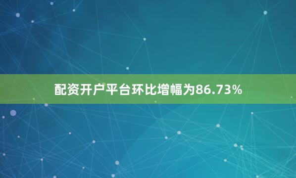 配资开户平台环比增幅为86.73%