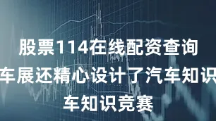 股票114在线配资查询网站车展还精心设计了汽车知识竞赛