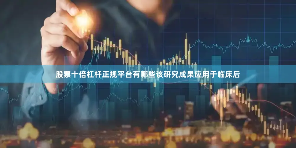 股票十倍杠杆正规平台有哪些该研究成果应用于临床后
