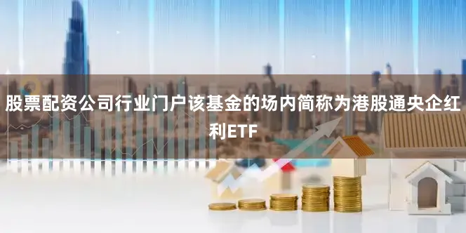 股票配资公司行业门户该基金的场内简称为港股通央企红利ETF