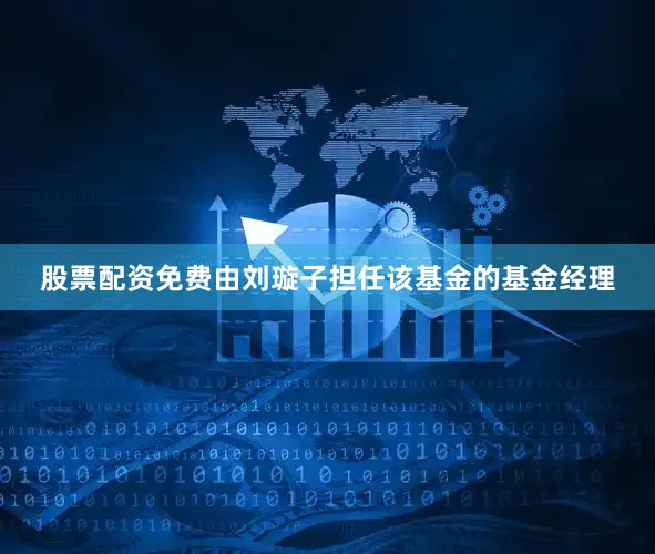 股票配资免费由刘璇子担任该基金的基金经理