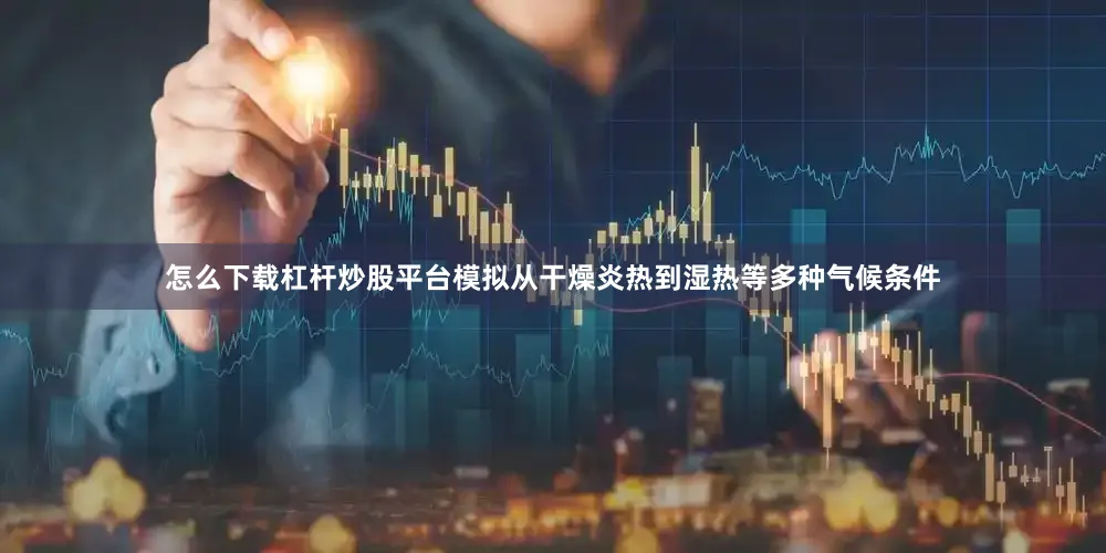 怎么下载杠杆炒股平台模拟从干燥炎热到湿热等多种气候条件