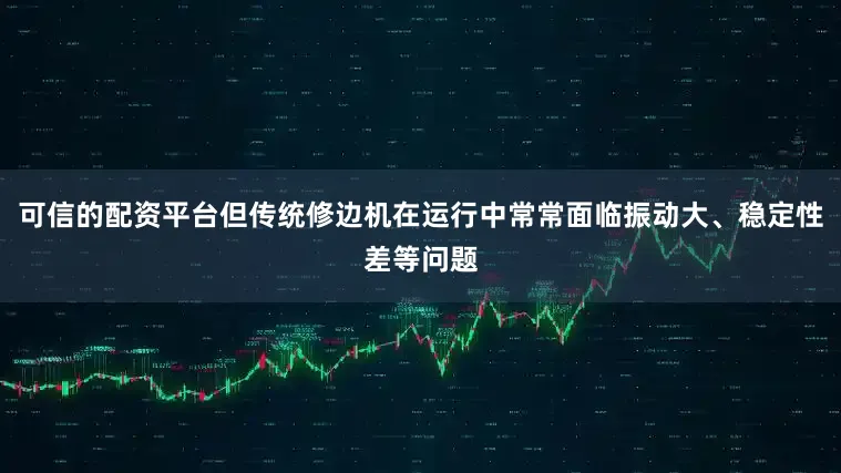 可信的配资平台但传统修边机在运行中常常面临振动大、稳定性差等问题