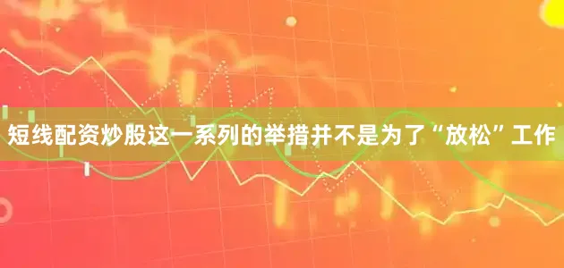 短线配资炒股这一系列的举措并不是为了“放松”工作