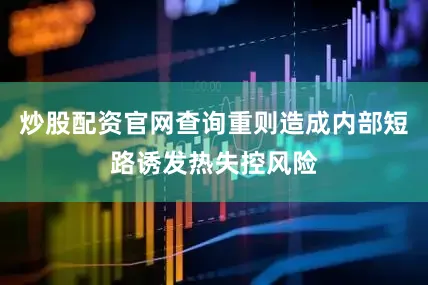 炒股配资官网查询重则造成内部短路诱发热失控风险