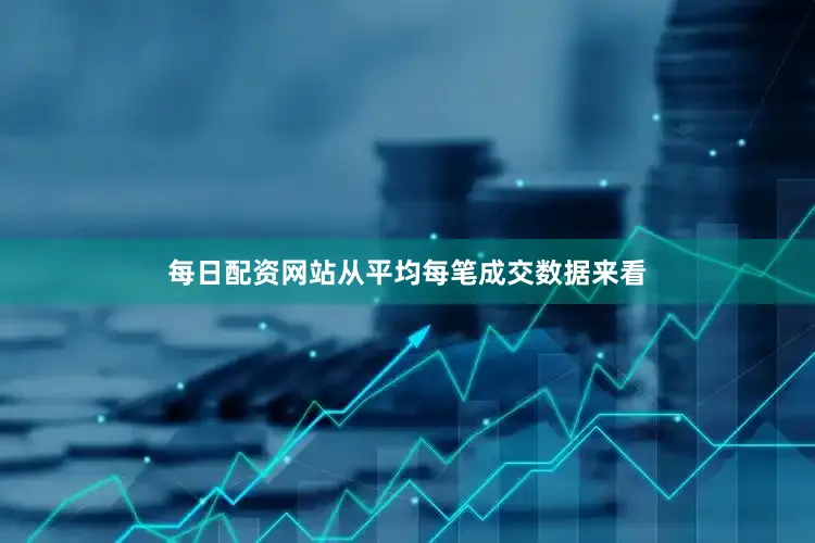 每日配资网站从平均每笔成交数据来看