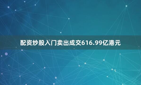 配资炒股入门卖出成交616.99亿港元