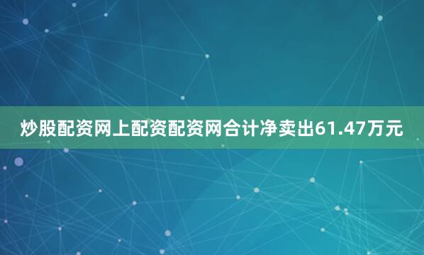 炒股配资网上配资配资网合计净卖出61.47万元