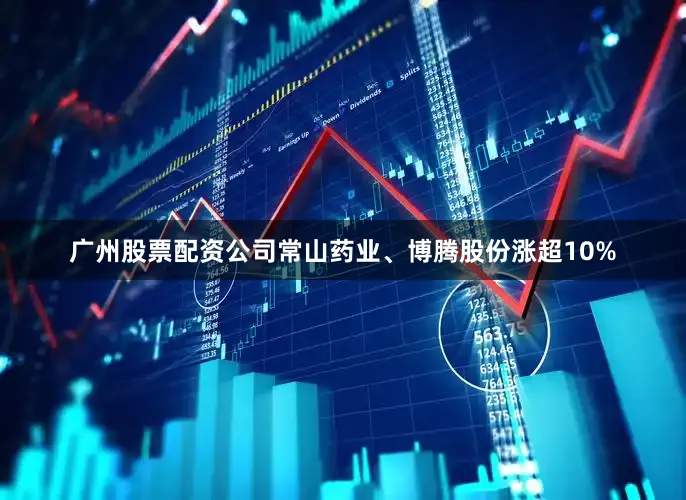 广州股票配资公司常山药业、博腾股份涨超10%