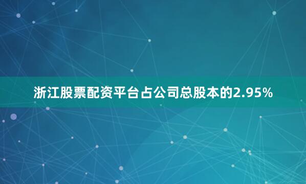 浙江股票配资平台占公司总股本的2.95%