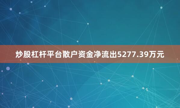 炒股杠杆平台散户资金净流出5277.39万元