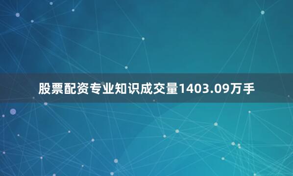 股票配资专业知识成交量1403.09万手
