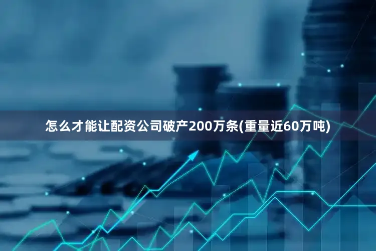 怎么才能让配资公司破产200万条(重量近60万吨)