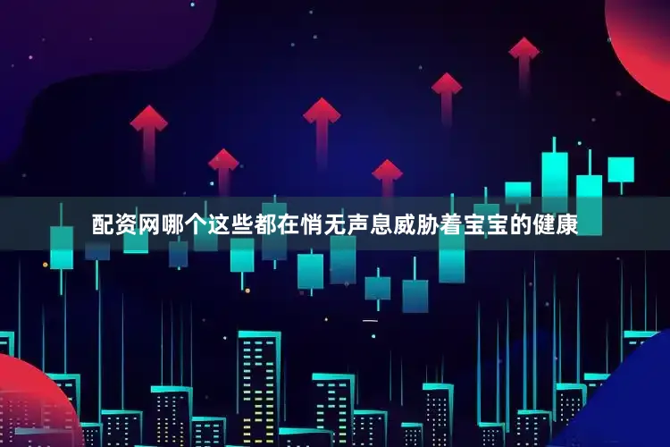 配资网哪个这些都在悄无声息威胁着宝宝的健康