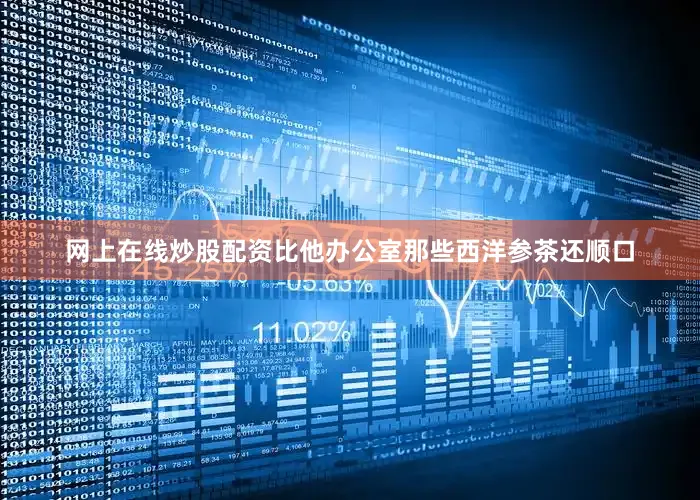 网上在线炒股配资比他办公室那些西洋参茶还顺口