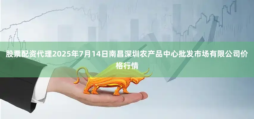 股票配资代理2025年7月14日南昌深圳农产品中心批发市场有限公司价格行情