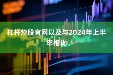 杠杆炒股官网以及与2024年上半年相比