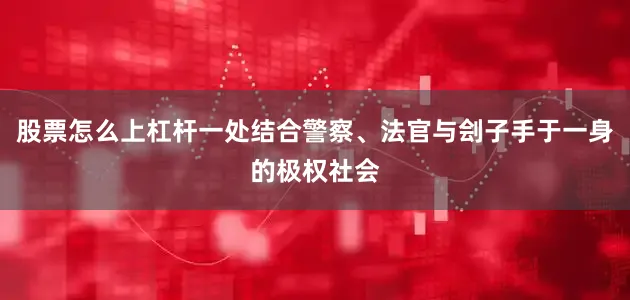股票怎么上杠杆一处结合警察、法官与刽子手于一身的极权社会