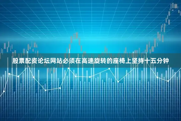 股票配资论坛网站必须在高速旋转的座椅上坚持十五分钟