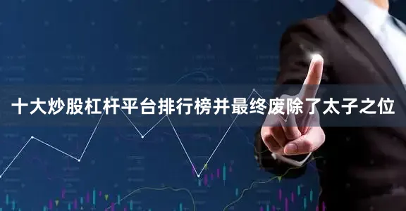 十大炒股杠杆平台排行榜并最终废除了太子之位