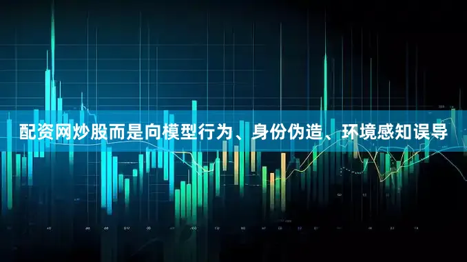 配资网炒股而是向模型行为、身份伪造、环境感知误导