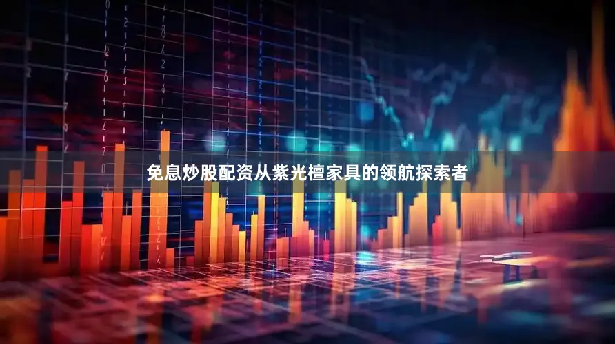 免息炒股配资从紫光檀家具的领航探索者