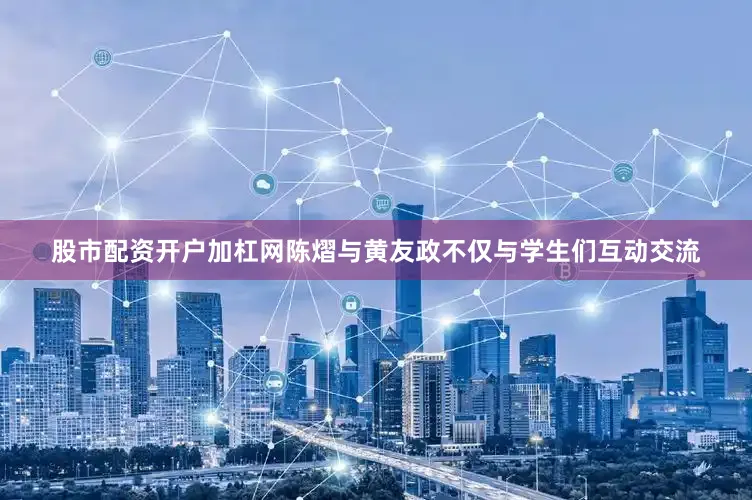 股市配资开户加杠网陈熠与黄友政不仅与学生们互动交流