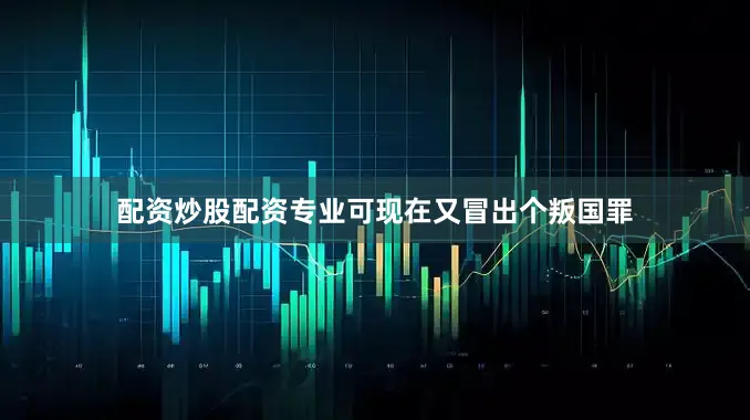 配资炒股配资专业可现在又冒出个叛国罪