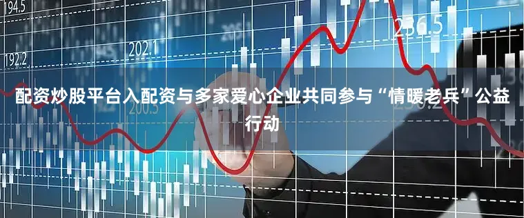 配资炒股平台入配资与多家爱心企业共同参与“情暖老兵”公益行动