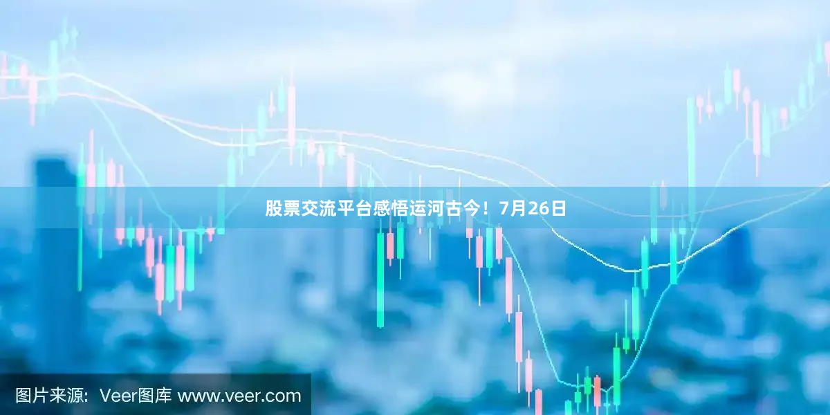 股票交流平台感悟运河古今！7月26日
