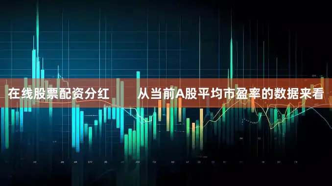 在线股票配资分红        从当前A股平均市盈率的数据来看