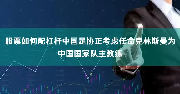 股票如何配杠杆中国足协正考虑任命克林斯曼为中国国家队主教练