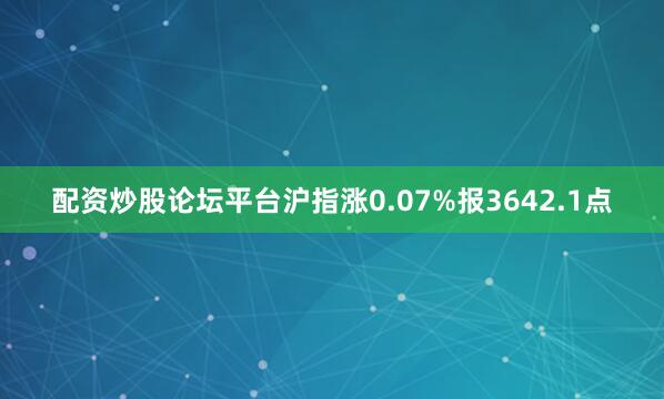 配资炒股论坛平台沪指涨0.07%报3642.1点
